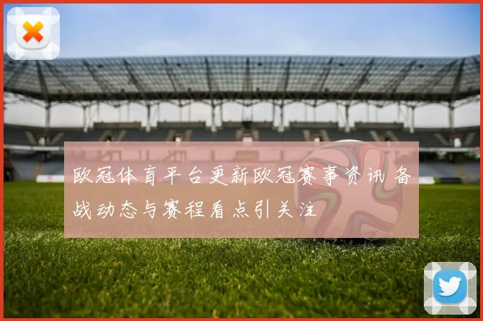 欧冠体育平台更新欧冠赛事资讯 备战动态与赛程看点引关注