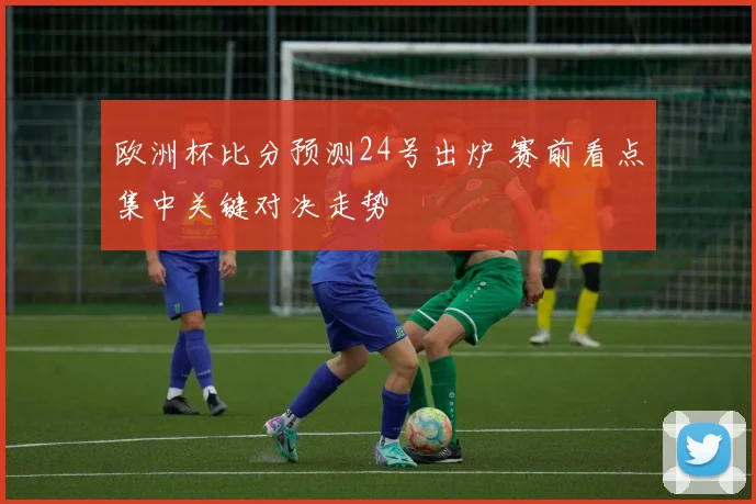 欧洲杯比分预测24号出炉 赛前看点集中关键对决走势