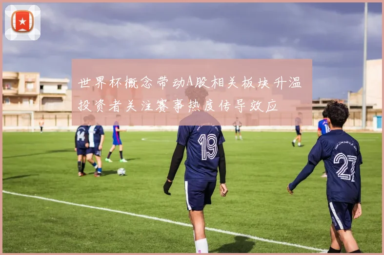 世界杯概念带动A股相关板块升温 投资者关注赛事热度传导效应