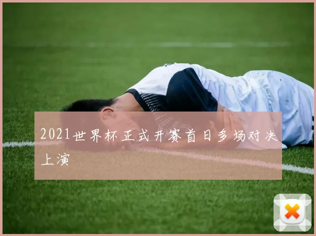2021世界杯正式开赛首日多场对决上演