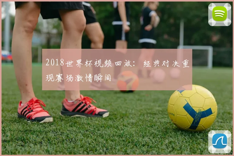 2018世界杯视频回放：经典对决重现赛场激情瞬间