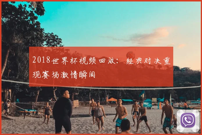 2018世界杯视频回放：经典对决重现赛场激情瞬间