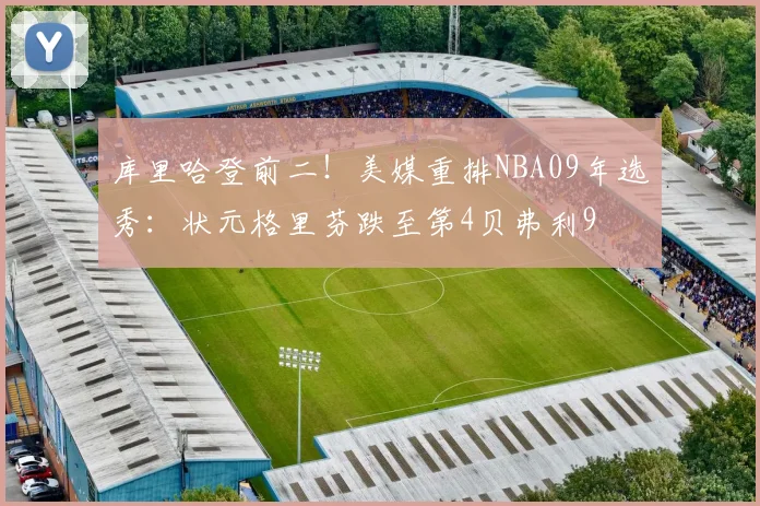 库里哈登前二！美媒重排NBA09年选秀：状元格里芬跌至第4贝弗利9