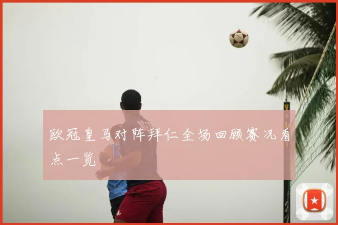 欧冠皇马对阵拜仁全场回顾赛况看点一览