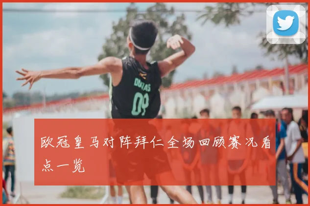 欧冠皇马对阵拜仁全场回顾赛况看点一览