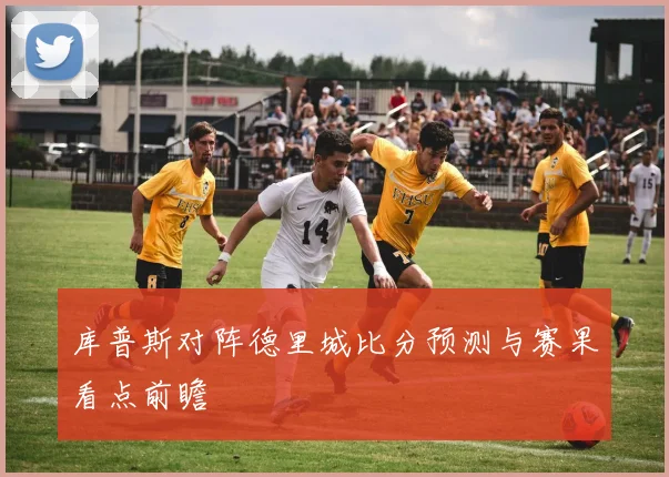 库普斯对阵德里城比分预测与赛果看点前瞻