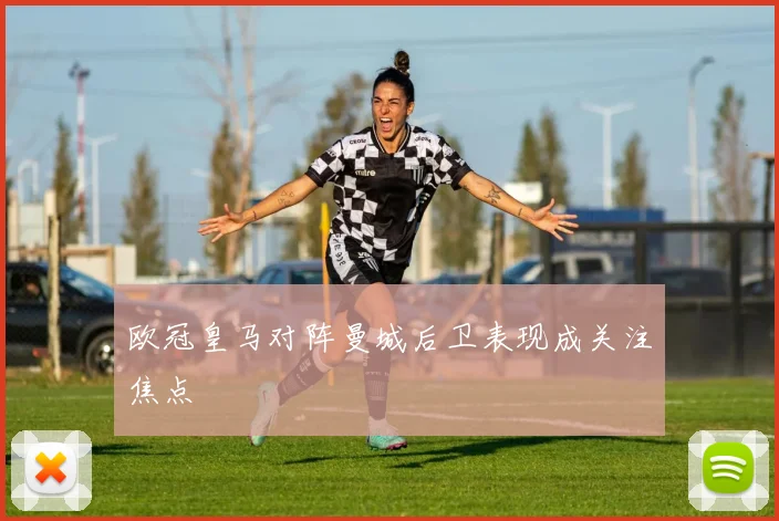 欧冠皇马对阵曼城后卫表现成关注焦点