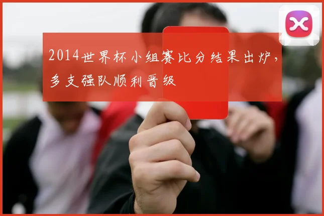 2014世界杯小组赛比分结果出炉,多支强队顺利晋级