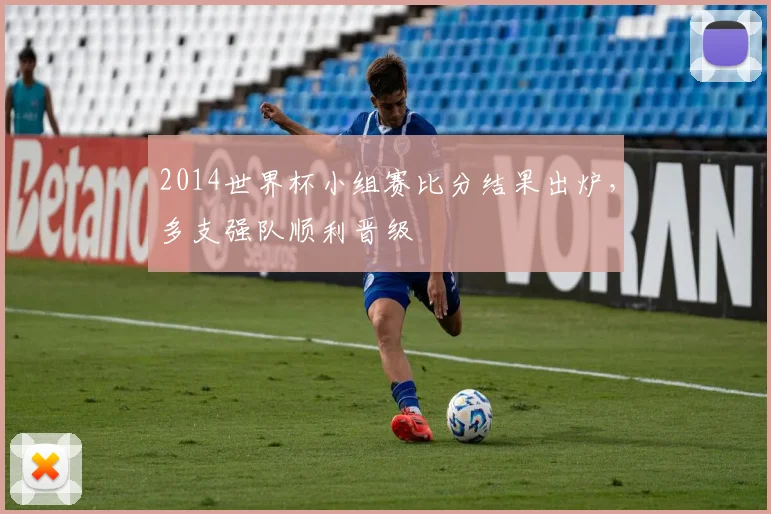 2014世界杯小组赛比分结果出炉,多支强队顺利晋级