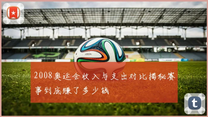 2008奥运会收入与支出对比揭秘赛事到底赚了多少钱