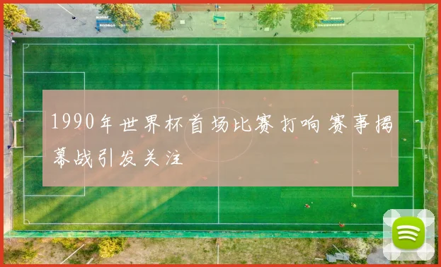1990年世界杯首场比赛打响 赛事揭幕战引发关注