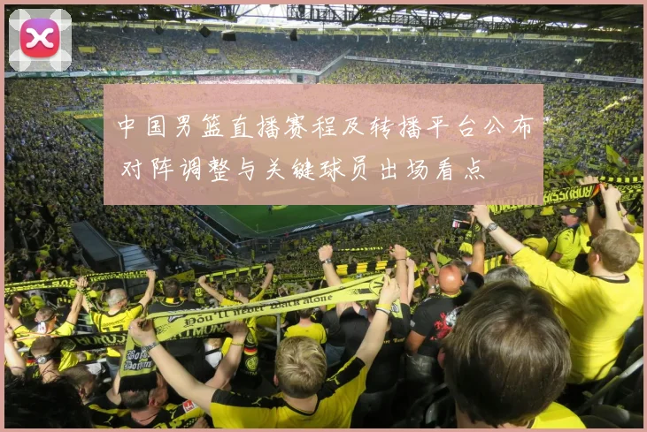 中国男篮直播赛程及转播平台公布 对阵调整与关键球员出场看点
