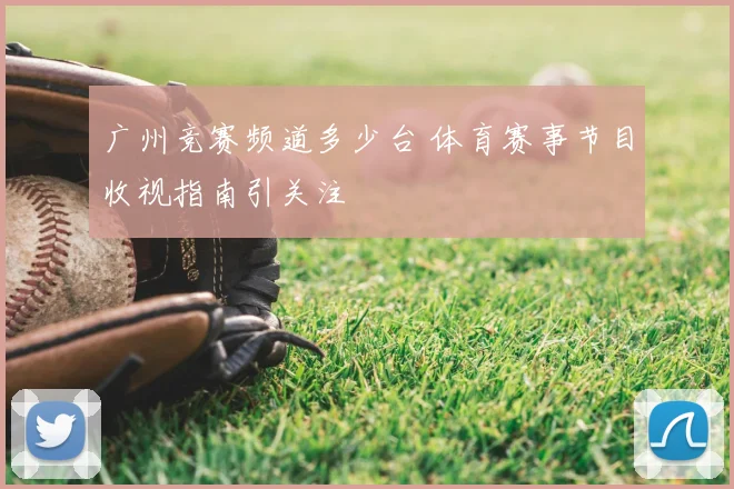 广州竞赛频道多少台 体育赛事节目收视指南引关注