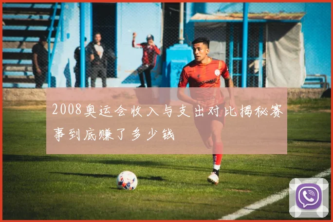 2008奥运会收入与支出对比揭秘赛事到底赚了多少钱