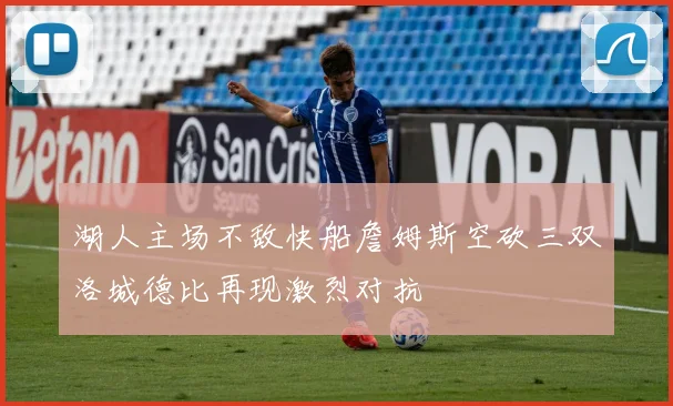 湖人主场不敌快船詹姆斯空砍三双洛城德比再现激烈对抗