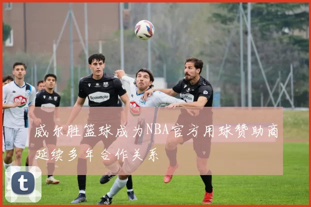 威尔胜篮球成为NBA官方用球赞助商延续多年合作关系