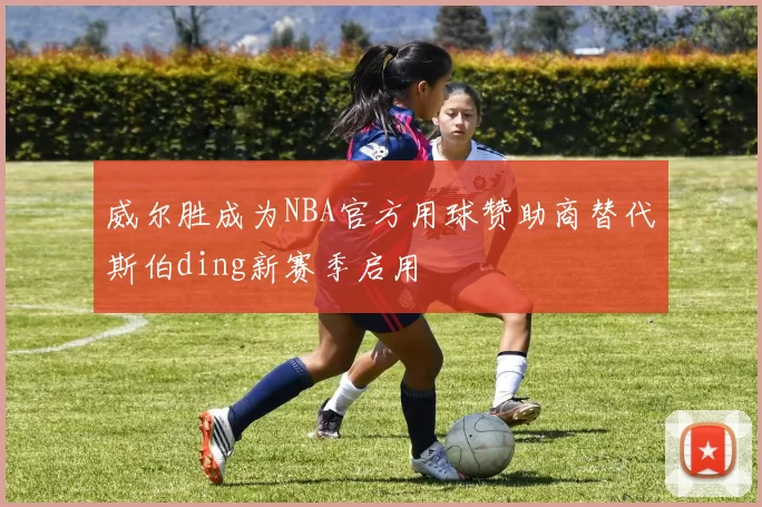 威尔胜成为NBA官方用球赞助商替代斯伯ding新赛季启用