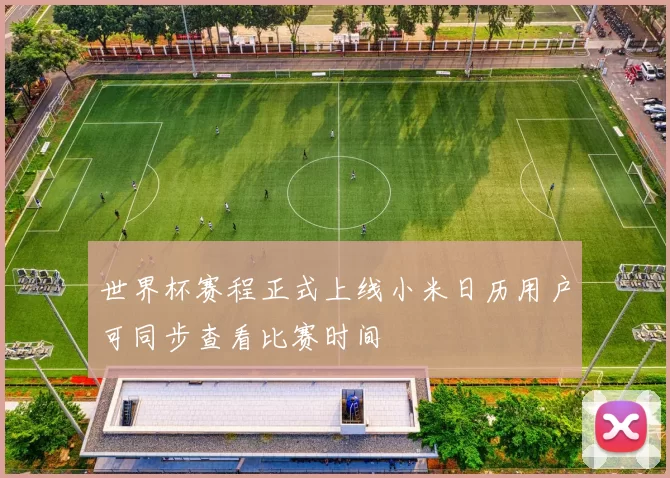世界杯赛程正式上线小米日历用户可同步查看比赛时间