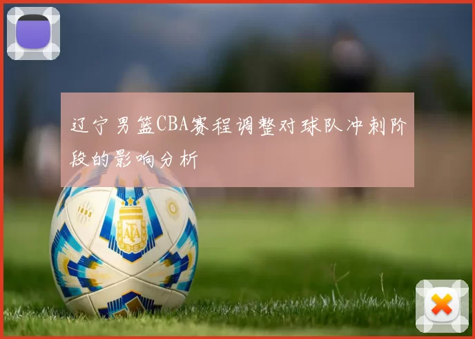 辽宁男篮CBA赛程调整对球队冲刺阶段的影响分析