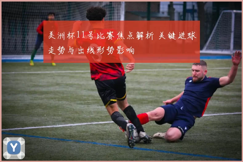 美洲杯11号比赛焦点解析 关键进球走势与出线形势影响