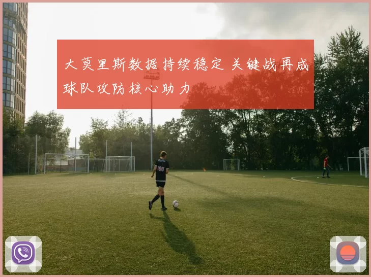 大莫里斯数据持续稳定 关键战再成球队攻防核心助力