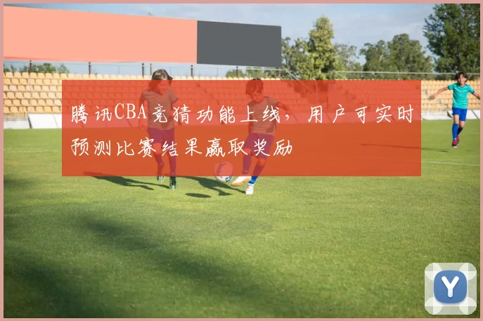 腾讯CBA竞猜功能上线，用户可实时预测比赛结果赢取奖励
