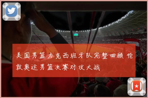 美国男篮力克西班牙队完整回顾 伦敦奥运男篮决赛对攻大战
