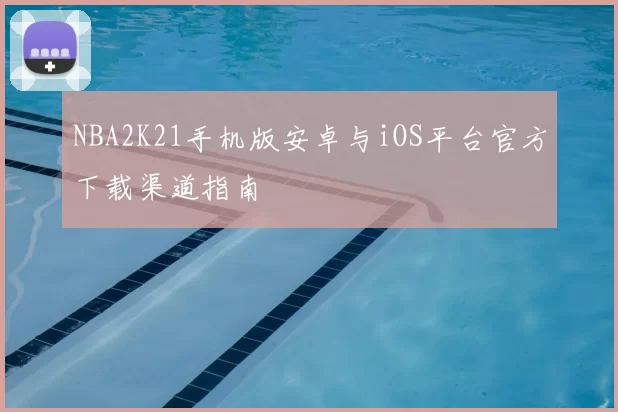 NBA2K21手机版安卓与iOS平台官方下载渠道指南