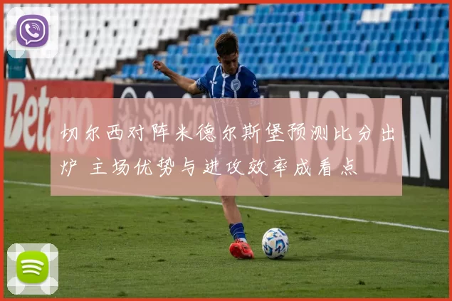 切尔西对阵米德尔斯堡预测比分出炉 主场优势与进攻效率成看点