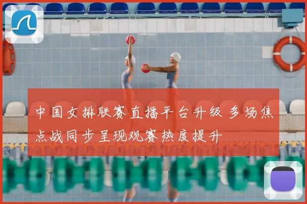 中国女排联赛直播平台升级 多场焦点战同步呈现观赛热度提升