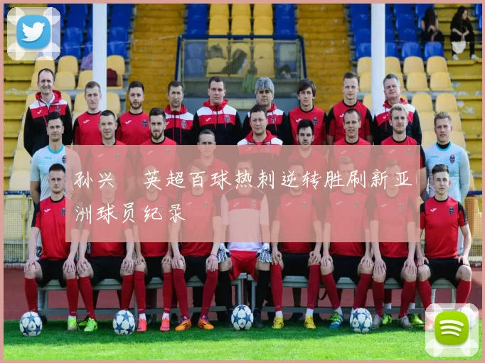 孙兴慜英超百球热刺逆转胜刷新亚洲球员纪录