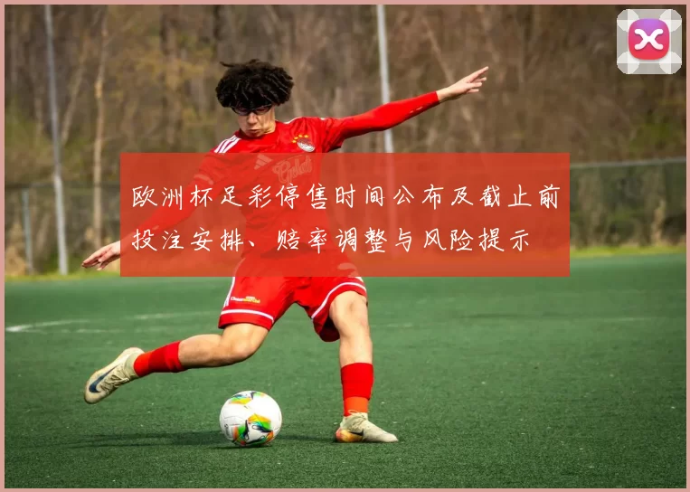 欧洲杯足彩停售时间公布及截止前投注安排、赔率调整与风险提示