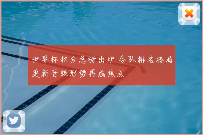 世界杯积分总榜出炉 各队排名格局更新晋级形势再成焦点