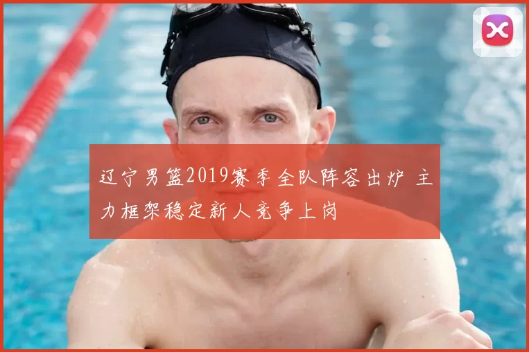 辽宁男篮2019赛季全队阵容出炉 主力框架稳定新人竞争上岗