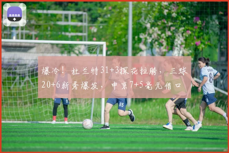 爆冷！杜兰特31+3探花拉胯，三球20+6新秀爆发，申京7+5毫无借口