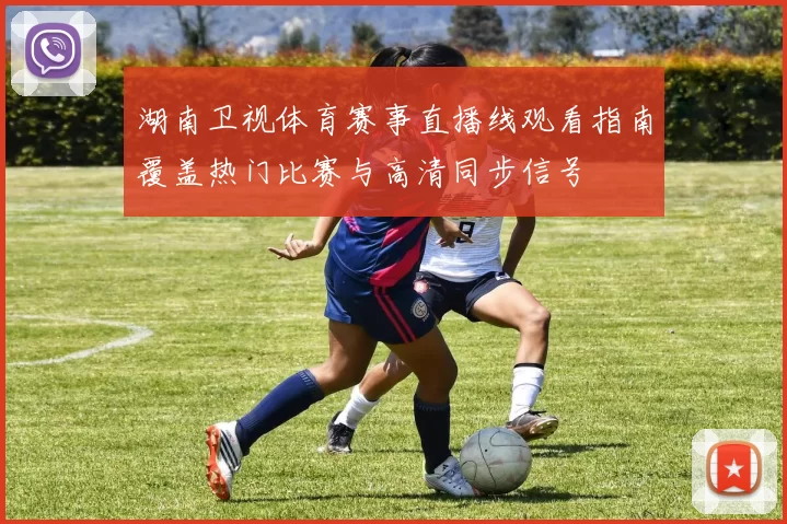 湖南卫视体育赛事直播线观看指南覆盖热门比赛与高清同步信号