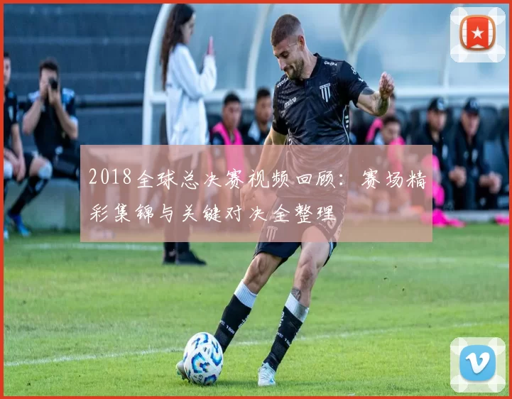 2018全球总决赛视频回顾:赛场精彩集锦与关键对决全整理