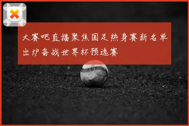 大赛吧直播聚焦国足热身赛新名单出炉备战世界杯预选赛