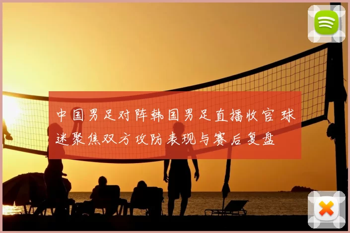 中国男足对阵韩国男足直播收官 球迷聚焦双方攻防表现与赛后复盘