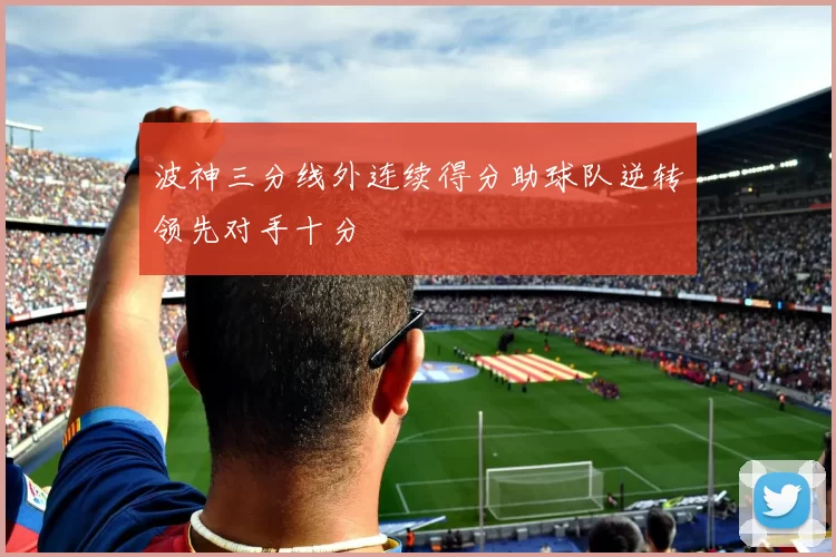 波神三分线外连续得分助球队逆转领先对手十分