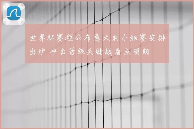 世界杯赛程公布意大利小组赛安排出炉 冲击晋级关键战看点明朗