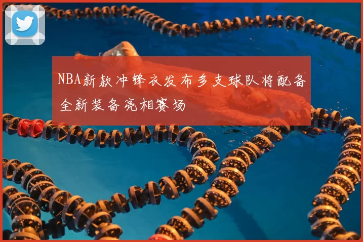 NBA新款冲锋衣发布多支球队将配备全新装备亮相赛场