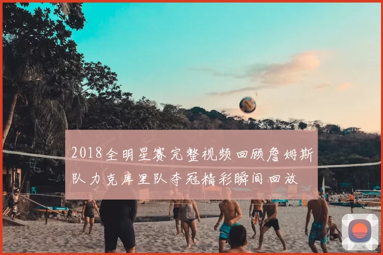 2018全明星赛完整视频回顾詹姆斯队力克库里队夺冠精彩瞬间回放
