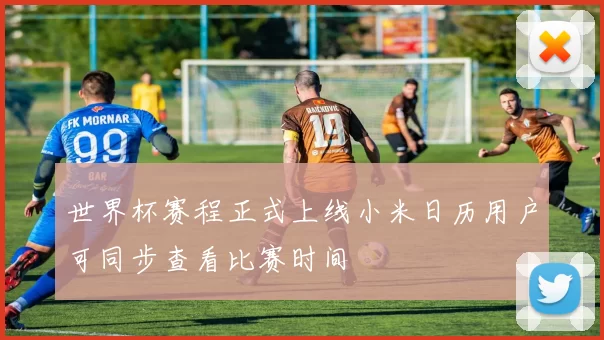 世界杯赛程正式上线小米日历用户可同步查看比赛时间