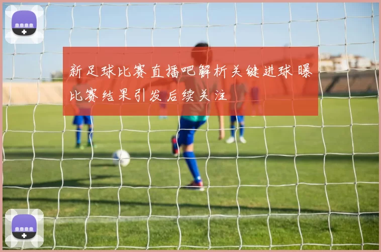 新足球比赛直播吧解析关键进球 曝比赛结果引发后续关注