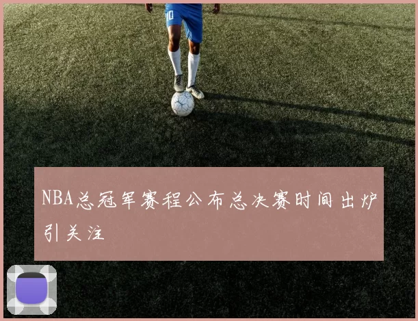 NBA总冠军赛程公布总决赛时间出炉引关注