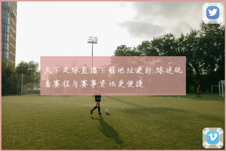 天下足球直播下载地址更新 球迷观看赛程与赛事资讯更便捷
