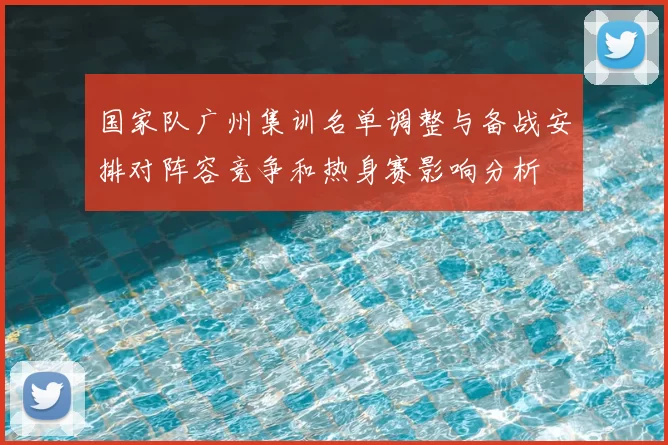 国家队广州集训名单调整与备战安排对阵容竞争和热身赛影响分析