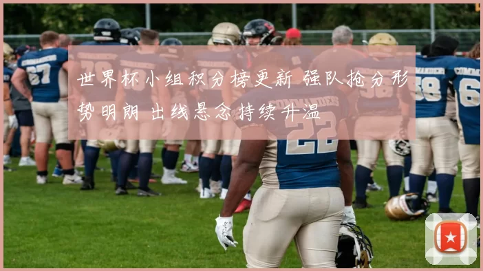 世界杯小组积分榜更新 强队抢分形势明朗 出线悬念持续升温