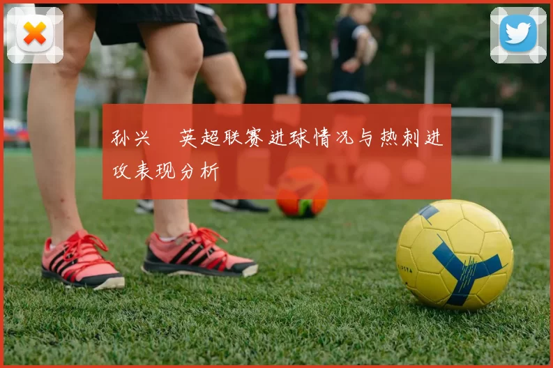 孙兴慜英超联赛进球情况与热刺进攻表现分析